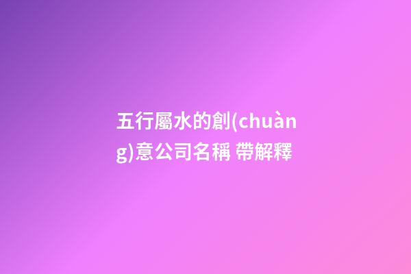 五行屬水的創(chuàng)意公司名稱 帶解釋-第1張-公司起名-玄機(jī)派